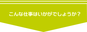 こんな仕事はいかがでしょうか？